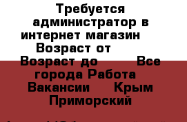 Требуется администратор в интернет магазин.  › Возраст от ­ 22 › Возраст до ­ 40 - Все города Работа » Вакансии   . Крым,Приморский